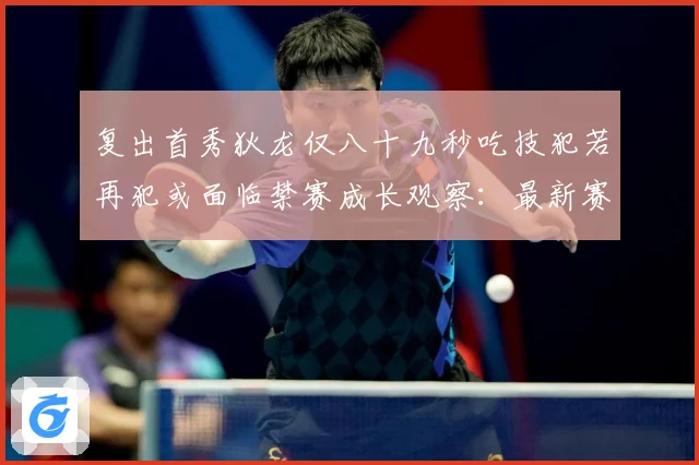复出首秀狄龙仅八十九秒吃技犯若再犯或面临禁赛成长观察：最新赛事动态与深度分析