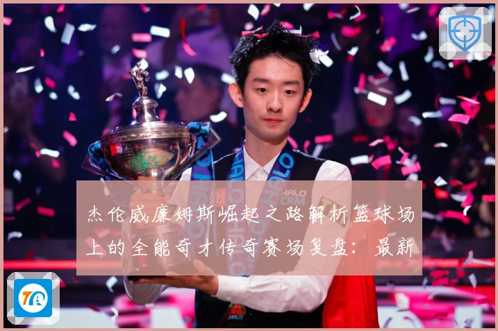 杰伦威廉姆斯崛起之路解析篮球场上的全能奇才传奇赛场复盘：最新赛事动态与深度分析