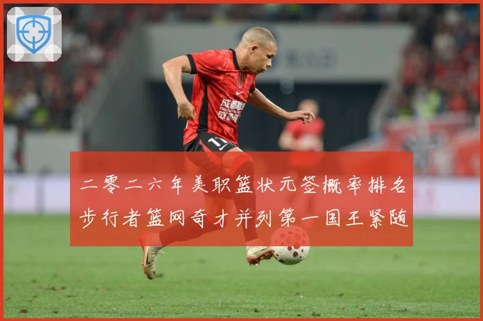二零二六年美职篮状元签概率排名步行者篮网奇才并列第一国王紧随赛场复盘：最新赛事动态与深度分析