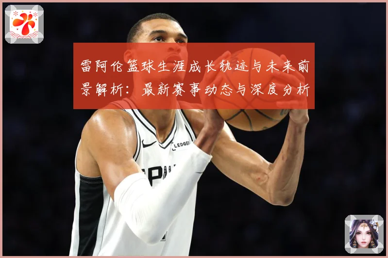 雷阿伦篮球生涯成长轨迹与未来前景解析：最新赛事动态与深度分析