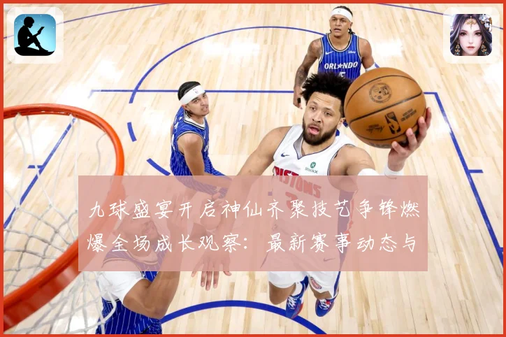 九球盛宴开启神仙齐聚技艺争锋燃爆全场成长观察：最新赛事动态与深度分析
