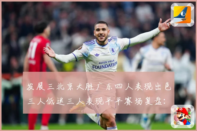 发展三北京大胜广东四人表现出色三人低迷三人表现平平赛场复盘：最新赛事动态与深度分析