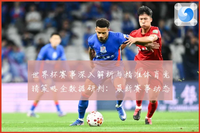 世界杯赛事深入解析与精准体育竞猜策略全数据研判：最新赛事动态与深度分析