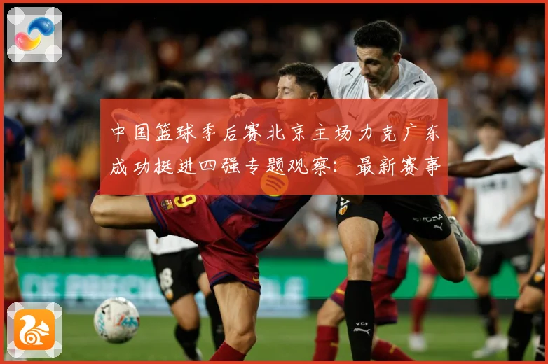 中国篮球季后赛北京主场力克广东成功挺进四强专题观察：最新赛事动态与深度分析