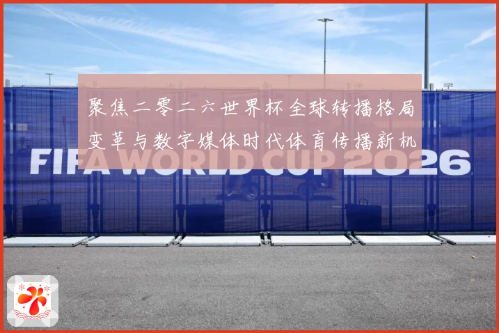 聚焦二零二六世界杯全球转播格局变革与数字媒体时代体育传播新机数据研判：最新赛事动态与深度分析