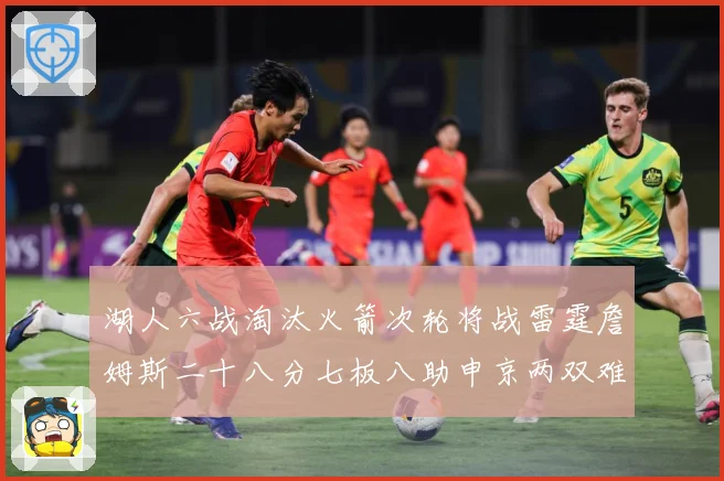 湖人六战淘汰火箭次轮将战雷霆詹姆斯二十八分七板八助申京两双难赛场复盘：最新赛事动态与深度分析