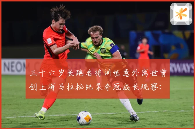 三十六岁长跑名将训练意外离世曾创上海马拉松纪录夺冠成长观察：最新赛事动态与深度分析