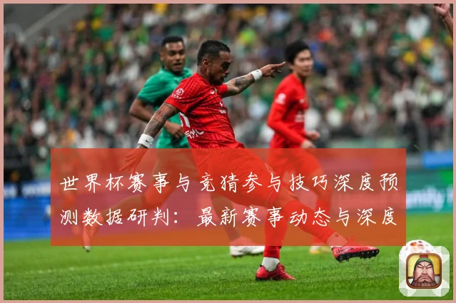 世界杯赛事与竞猜参与技巧深度预测数据研判：最新赛事动态与深度分析