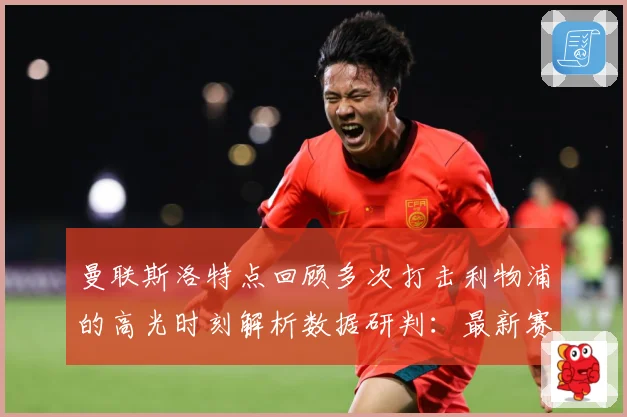 曼联斯洛特点回顾多次打击利物浦的高光时刻解析数据研判：最新赛事动态与深度分析