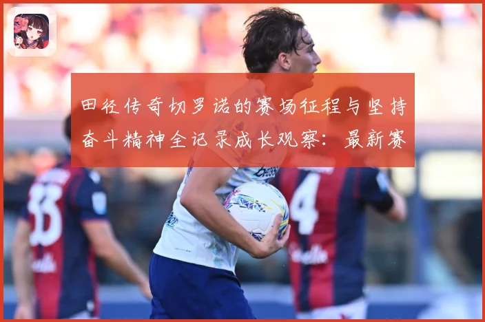 田径传奇切罗诺的赛场征程与坚持奋斗精神全记录成长观察：最新赛事动态与深度分析