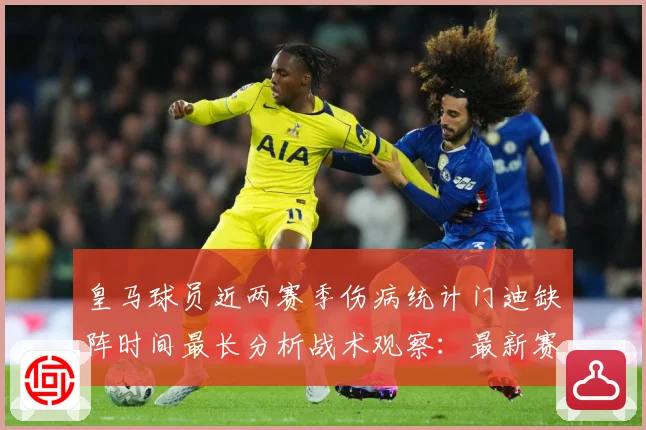 皇马球员近两赛季伤病统计门迪缺阵时间最长分析战术观察：最新赛事动态与深度分析