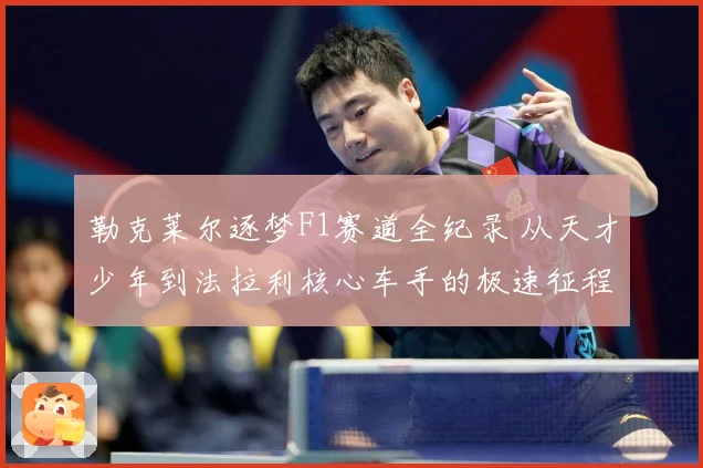 勒克莱尔逐梦F1赛道全纪录 从天才少年到法拉利核心车手的极速征程：最新赛事动态与深度分析