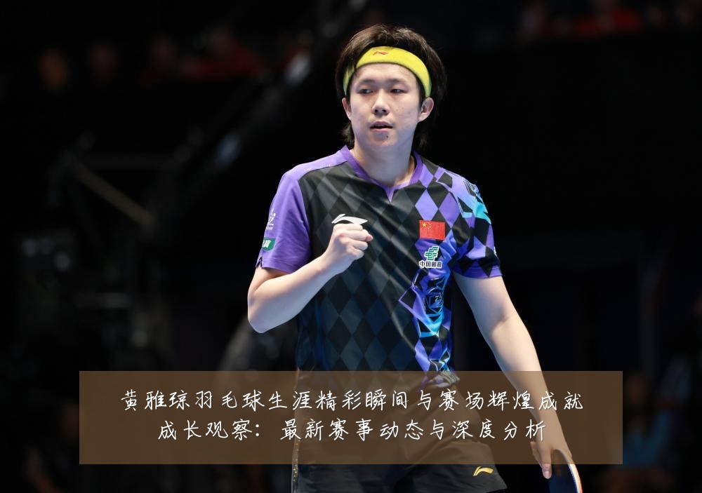 黄雅琼羽毛球生涯精彩瞬间与赛场辉煌成就成长观察:最新赛事动态与深度分析