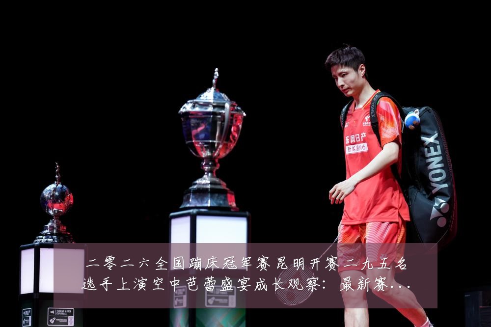 二零二六全国蹦床冠军赛昆明开赛二九五名选手上演空中芭蕾盛宴成长观察：最新赛事动态与深度分析