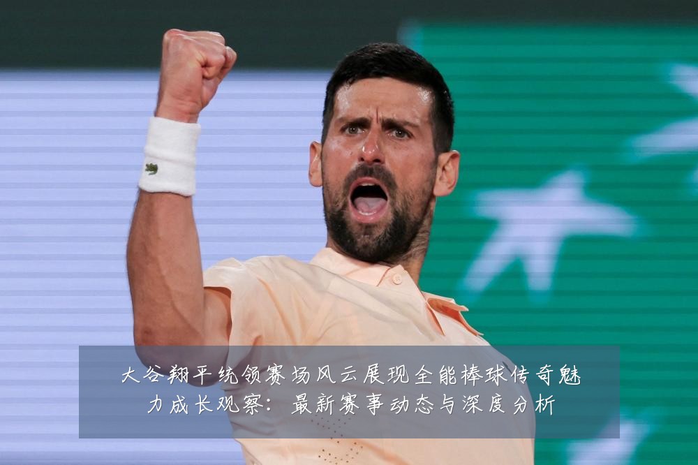 大谷翔平统领赛场风云展现全能棒球传奇魅力成长观察：最新赛事动态与深度分析