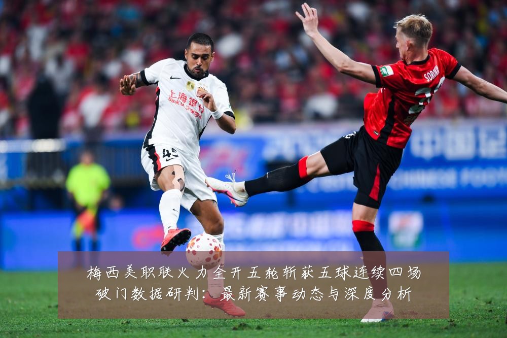 梅西美职联火力全开五轮斩获五球连续四场破门数据研判:最新赛事动态与深度分析