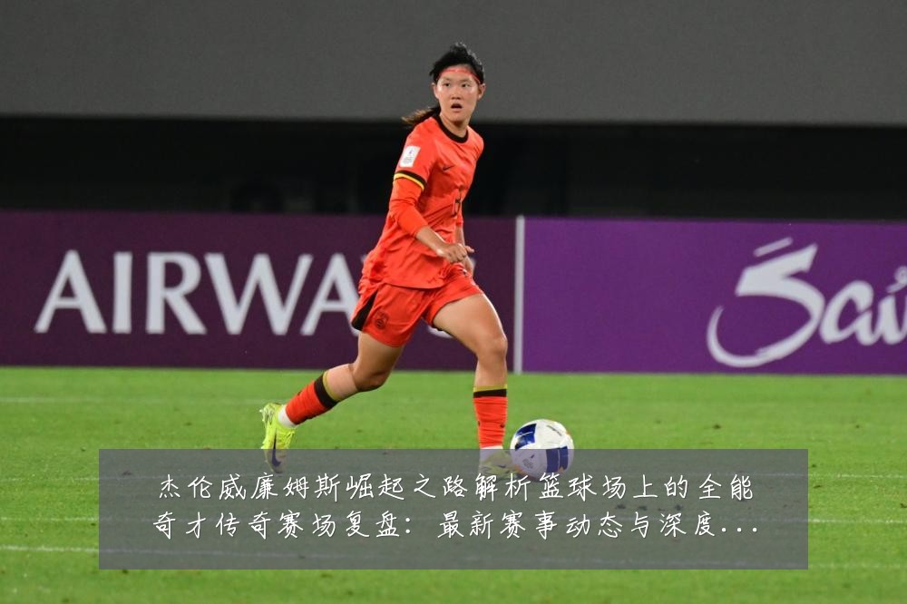 杰伦威廉姆斯崛起之路解析篮球场上的全能奇才传奇赛场复盘:最新赛事动态与深度分析