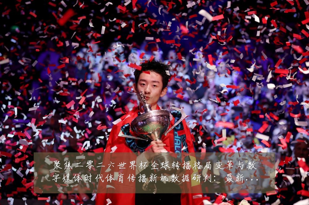 聚焦二零二六世界杯全球转播格局变革与数字媒体时代体育传播新机数据研判:最新赛事动态与深度分析