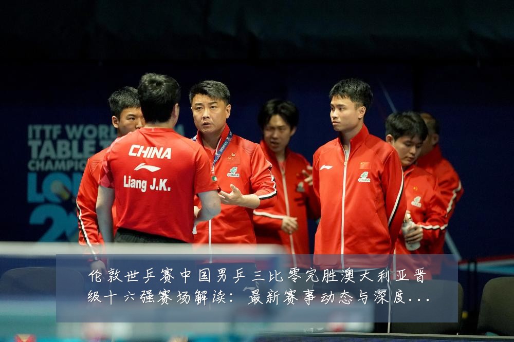 伦敦世乒赛中国男乒三比零完胜澳大利亚晋级十六强赛场解读：最新赛事动态与深度分析