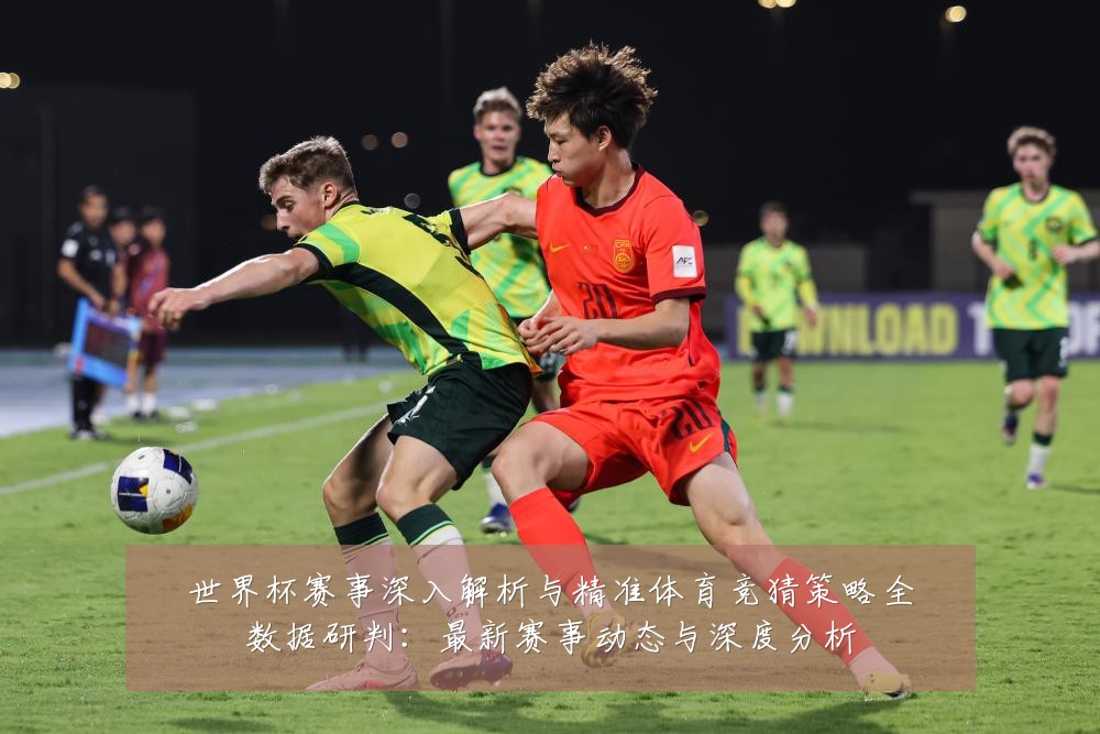 世界杯赛事深入解析与精准体育竞猜策略全数据研判:最新赛事动态与深度分析