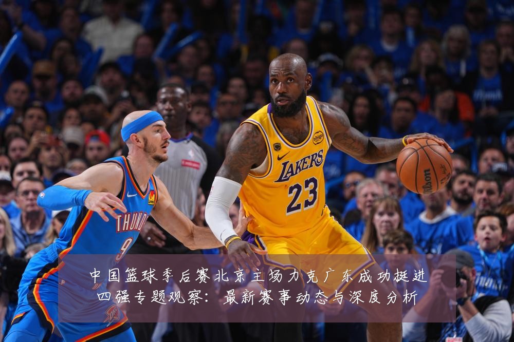 中国篮球季后赛北京主场力克广东成功挺进四强专题观察:最新赛事动态与深度分析