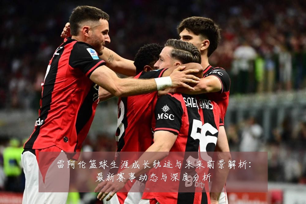 雷阿伦篮球生涯成长轨迹与未来前景解析:最新赛事动态与深度分析