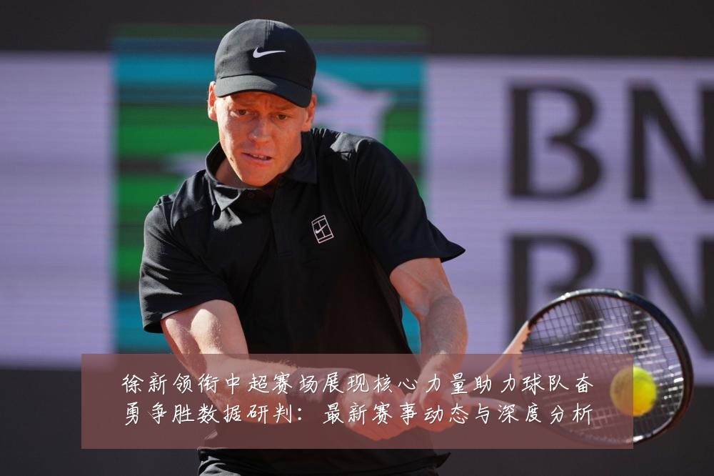 徐新领衔中超赛场展现核心力量助力球队奋勇争胜数据研判:最新赛事动态与深度分析